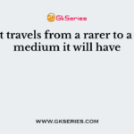 As light travels from a rarer to a denser medium it will have