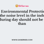 As per Environmental Protection Act, 1986, the noise level in the industrial area during day should not be more than