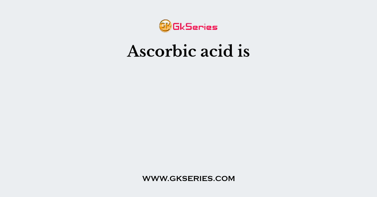 Ascorbic acid is