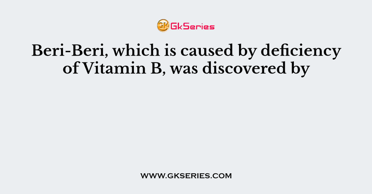 Beri-Beri, which is caused by deficiency of Vitamin B, was discovered by