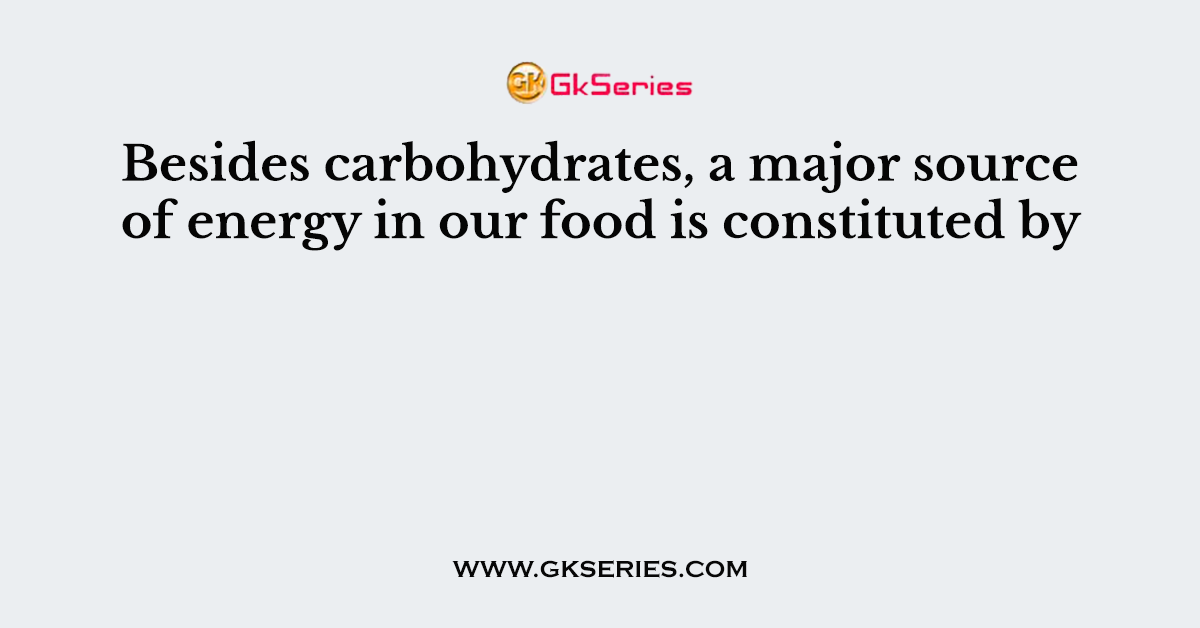 Besides carbohydrates, a major source of energy in our food is constituted by