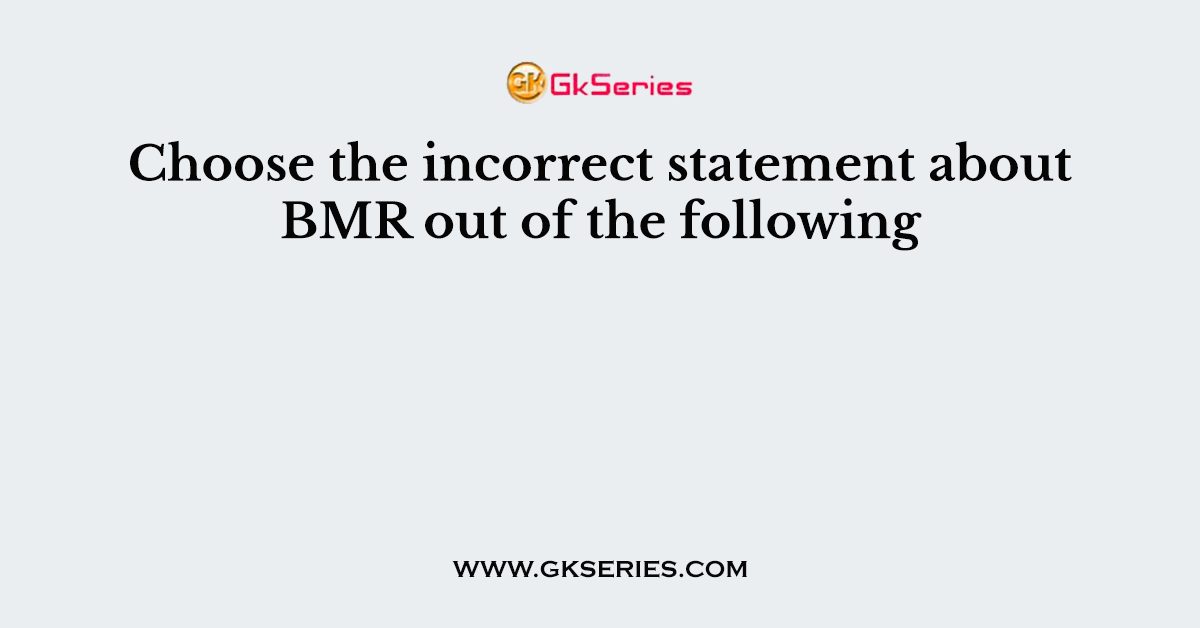 Choose the incorrect statement about BMR out of the following