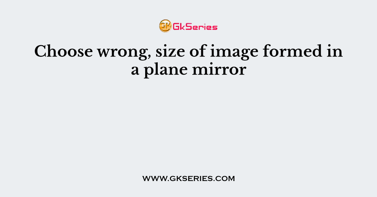 Choose wrong, size of image formed in a plane mirror
