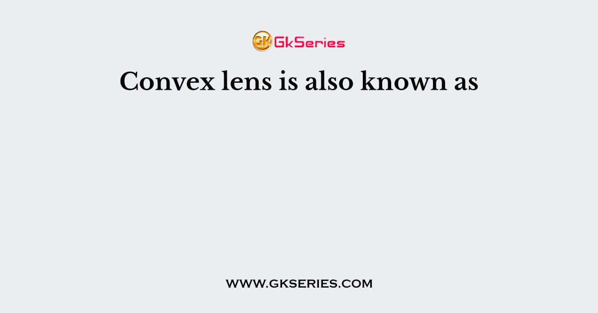 Convex lens is also known as