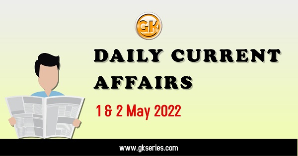 Daily Current Affairs 1 & 2 May 2022