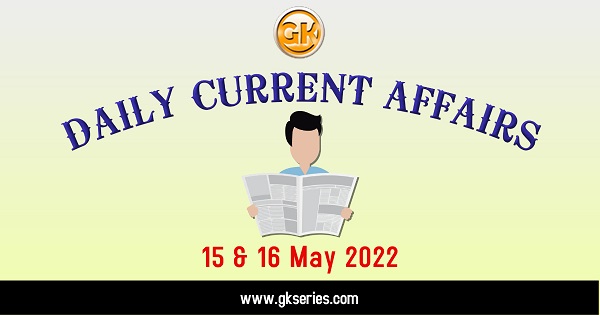 Daily Current Affairs 15 & 16 May 2022