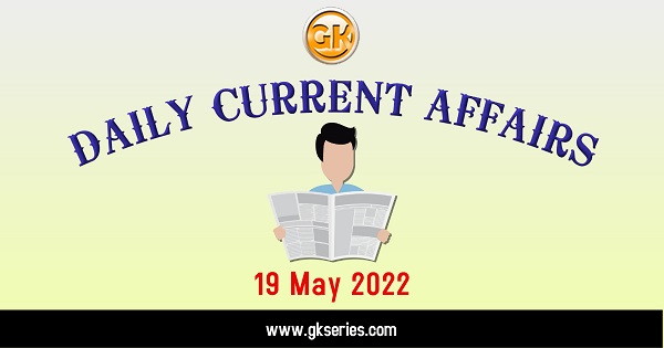 Current Affairs for Competitive Exam by Gkseries – 19 MAY 2022 May 19, 2022 Current Affairs is the most important area in all competitive exams. But the difficulty level is very high. That’s why; many aspirants get confused, how to select Current Affairs for Preparation of Competitive Examination? In this Post, Daily Current Affairs 19 May 2022, we have tried to cover each and every point and also included all important facts from National/ International news that are useful for upcoming competitive examinations such as UPSC, SSC, Railway, State Govt. etc. Daily Quiz on Current Affairs by Gkseries – 19 May 2022 Current Affairs for Competitive Exam – 19 May 2022