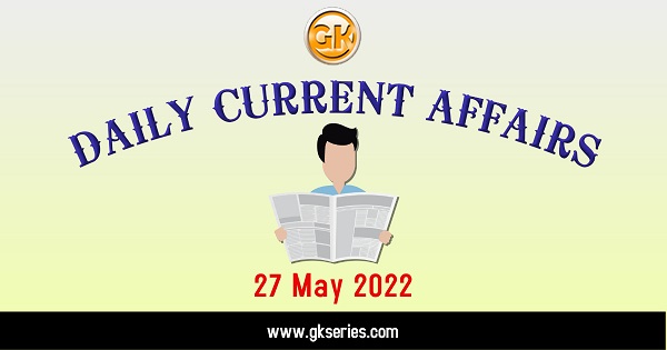 Daily Current Affairs 27 May 2022, we have tried to cover each and every point and also included all important facts from National/ International news that are useful for upcoming competitive examinations such as UPSC, SSC, Railway, State Govt. etc.
