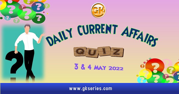 Daily Quiz on Current Affairs 3 & 4 May 2022