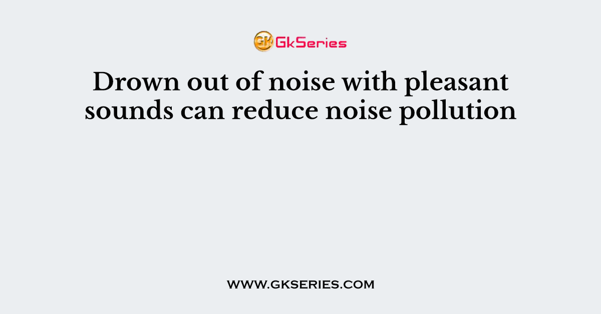 Drown out of noise with pleasant sounds can reduce noise pollution