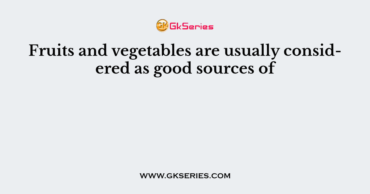 Fruits and vegetables are usually considered as good sources of