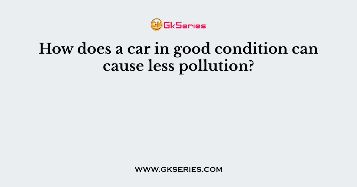 How does a car in good condition can cause less pollution?