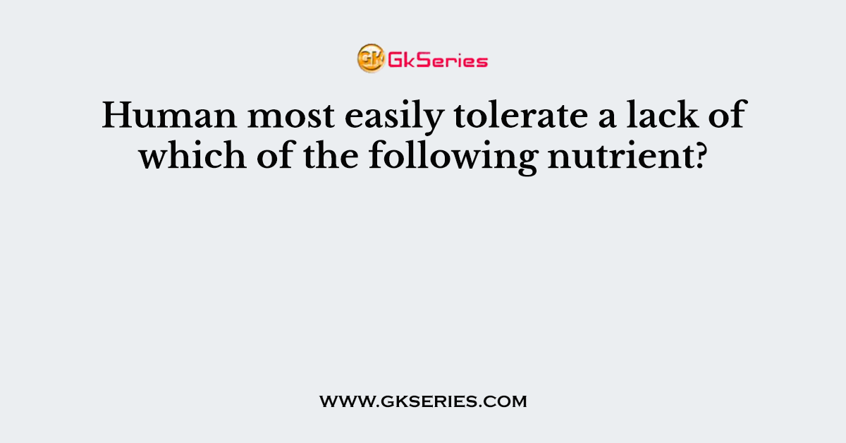 Human most easily tolerate a lack of which of the following nutrient?