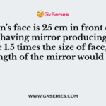 If a man’s face is 25 cm in front of concave shaving mirror producing erect image 1.5 times the size of face, focal length of the mirror would be