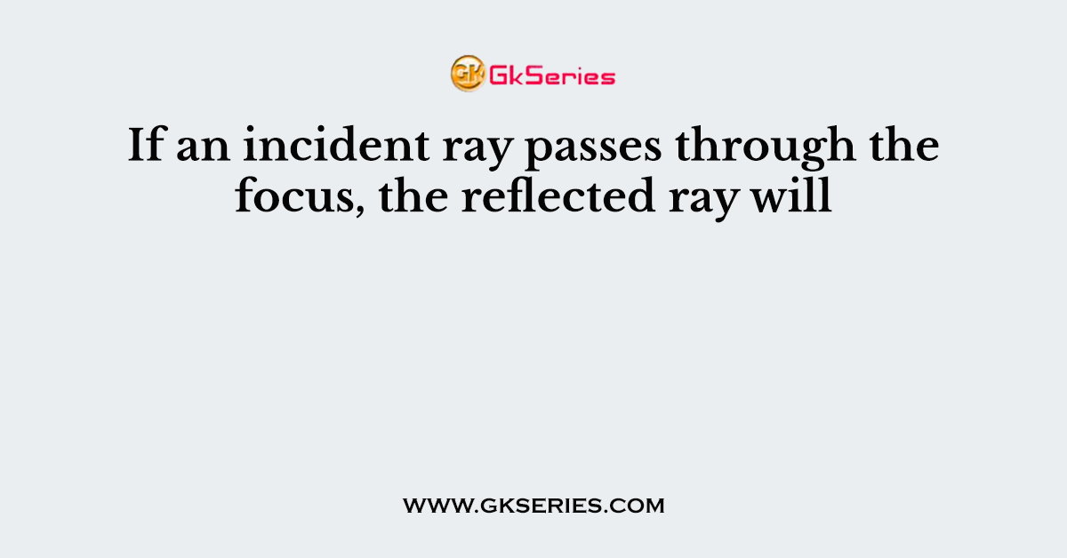 If an incident ray passes through the focus, the reflected ray will