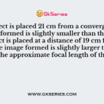 If an object is placed 21 cm from a converging lens, the image formed is slightly smaller