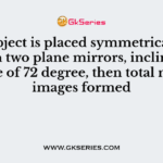 If an object is placed symmetrically between two plane mirrors, inclined at angle of 72 degree, then total no. of images formed