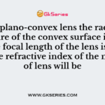 If in a plano-convex lens the radius of curvature of the convex surface is 10 cm and the focal length of the lens is 30 cm then the refractive index of the material of lens will be