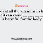 If we eat all the vitamins in large amount it can cause_________which is harmful for the body