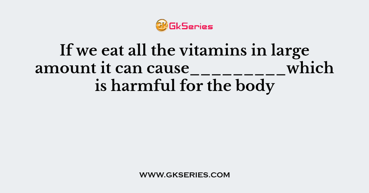If we eat all the vitamins in large amount it can cause_________which is harmful for the body