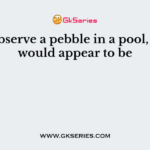 If we observe a pebble in a pool, pebble would appear to be
