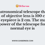 In an astronomical telescope the focal length of objective lens is 100 cm and that of eyepiece is 2 cm. The magnifying power of the telescope for the normal eye is