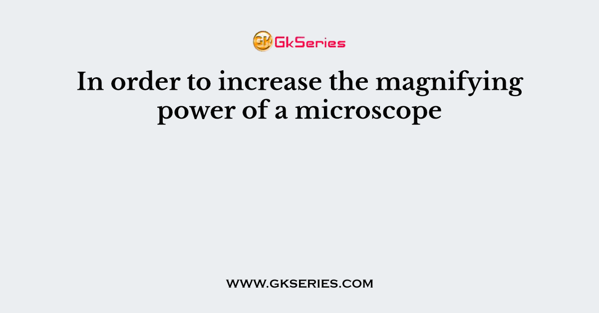 In order to increase the magnifying power of a microscope