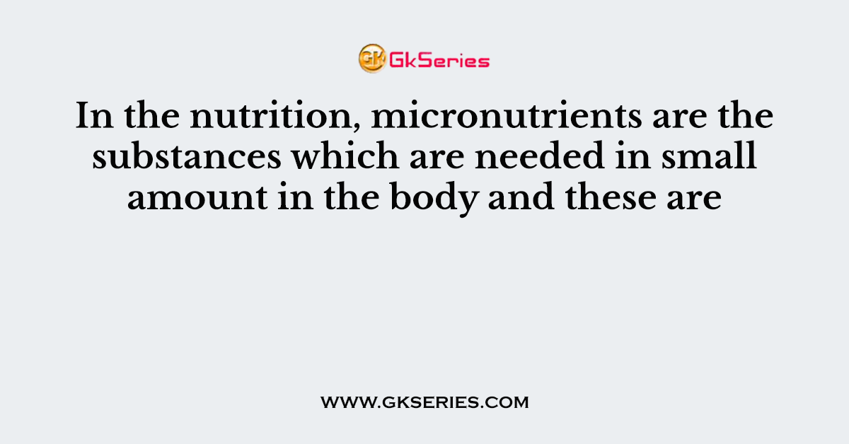 In the nutrition, micronutrients are the substances which are needed in small amount in the body and these are