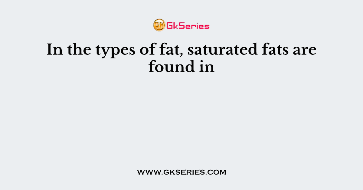 In the types of fat, saturated fats are found in