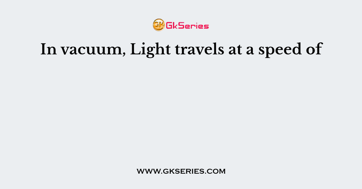 In vacuum, Light travels at a speed of