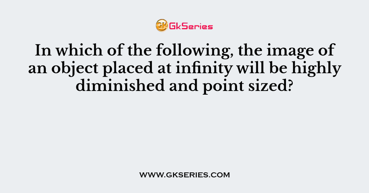 In which of the following, the image of an object placed at infinity will be highly diminished and point sized?