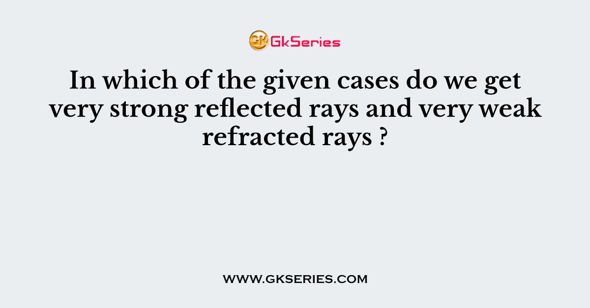 In which of the given cases do we get very strong reflected rays and very weak refracted rays ?