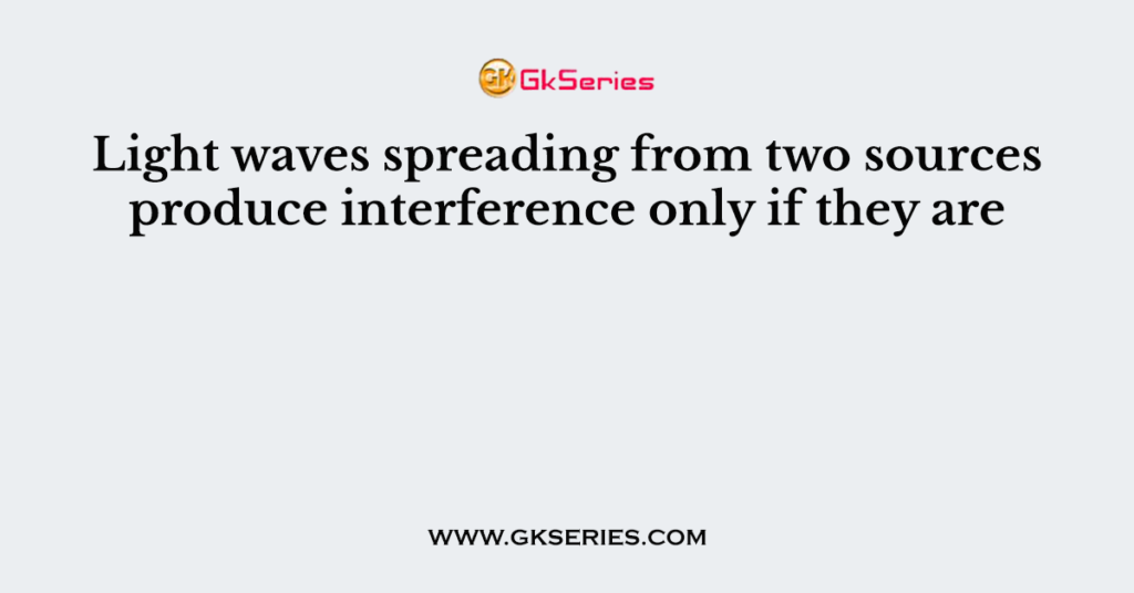 Light waves spreading from two sources produce interference only if they are