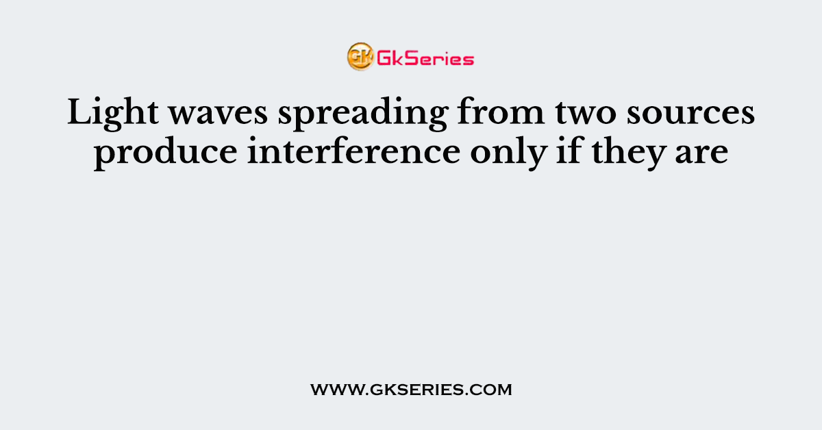 Light waves spreading from two sources produce interference only if they are
