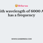 Light with wavelength of 6000 A0 units has a frequency