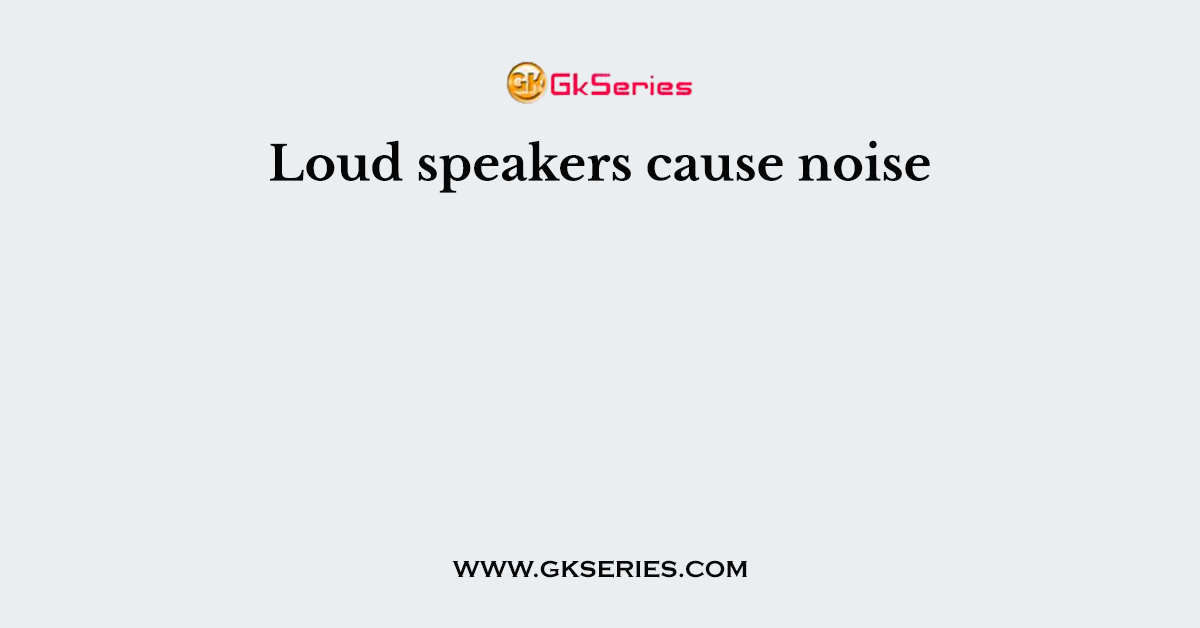 Loud speakers cause noise