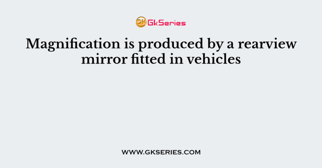 Magnification is produced by a rearview mirror fitted in vehicles