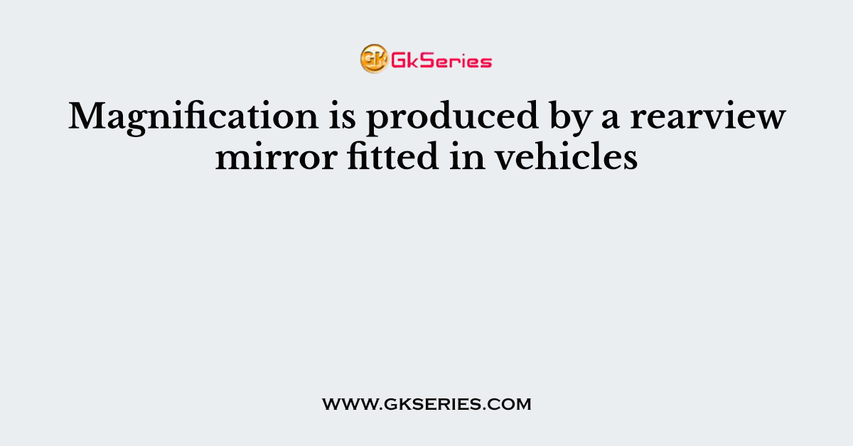 Magnification is produced by a rearview mirror fitted in vehicles