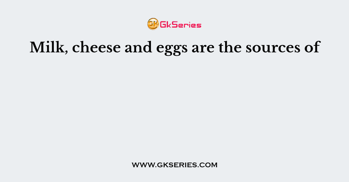 Milk, cheese and eggs are the sources of