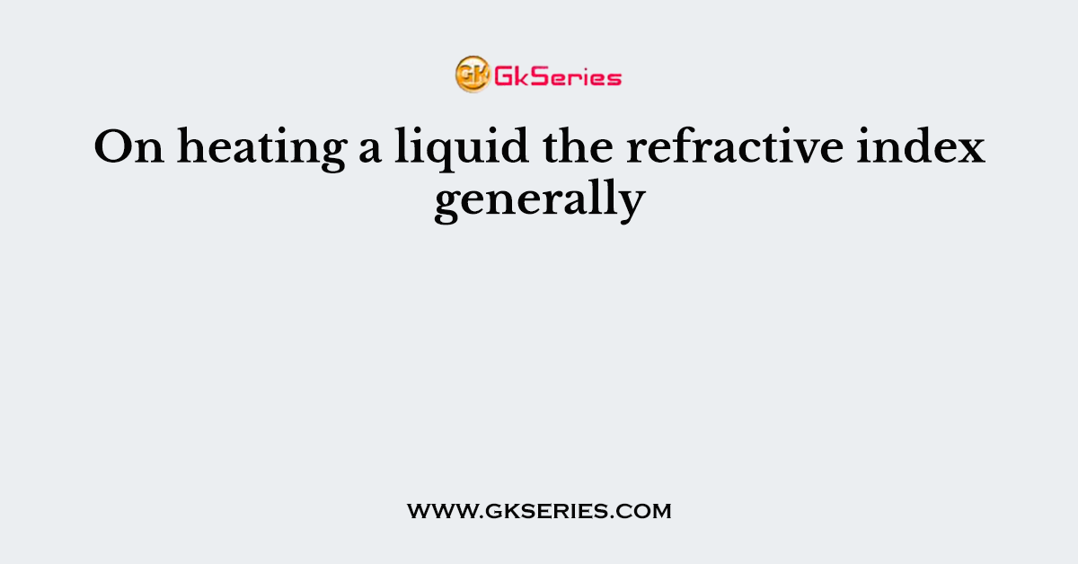 On heating a liquid the refractive index generally