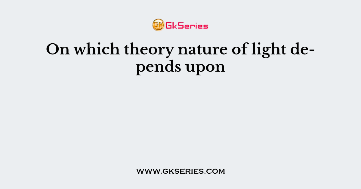 On which theory nature of light depends upon      