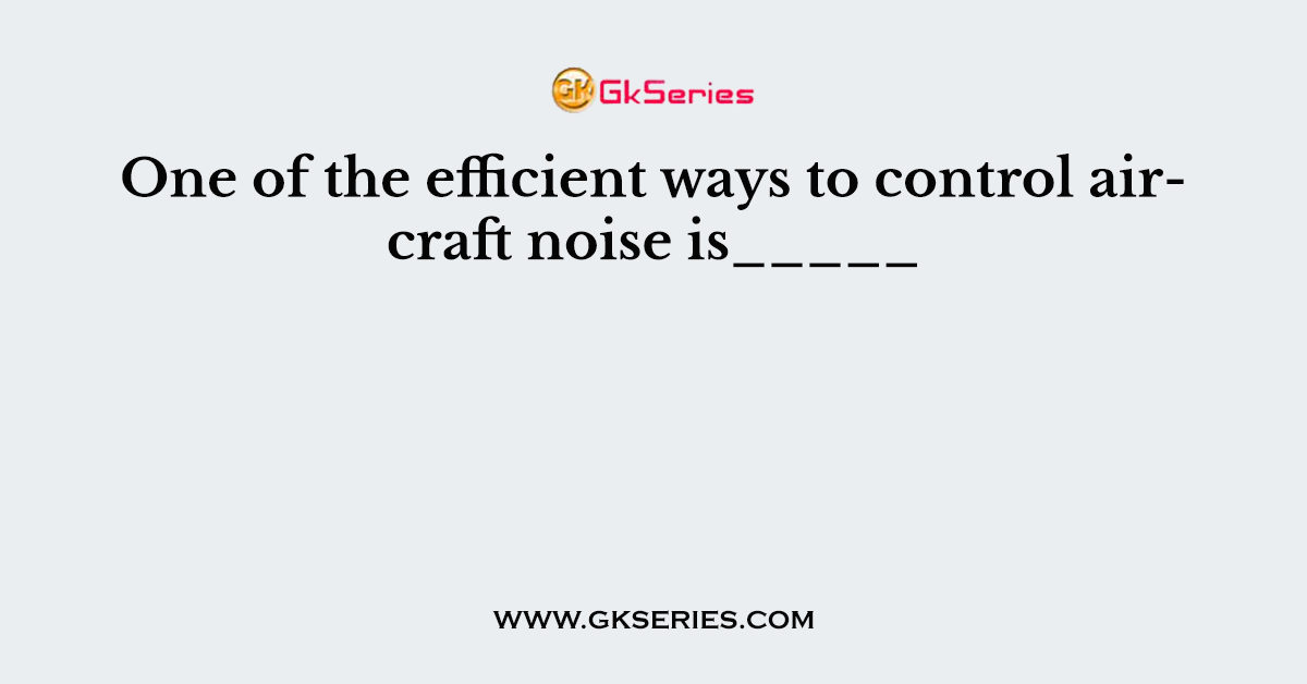 One of the efficient ways to control aircraft noise is_____