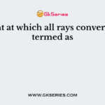 Point at which all rays converge is termed as