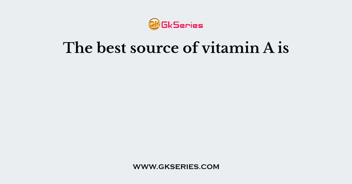 The best source of vitamin A is