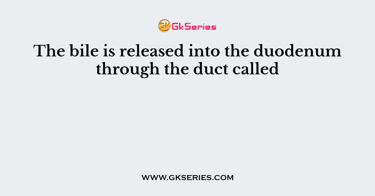 The bile is released into the duodenum through the duct called