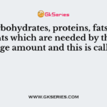 The carbohydrates, proteins, fats are the nutrients which are needed by the body in large amount and this is called as
