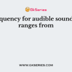 The frequency for audible sound (in Hz) ranges from