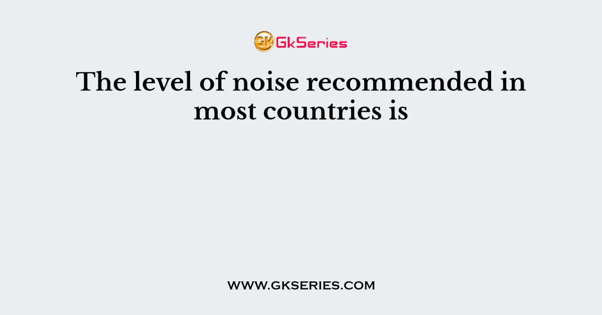 The level of noise recommended in most countries is
