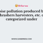 The noise pollution produced by tractors, thrashers harvesters, etc. can be categorized under