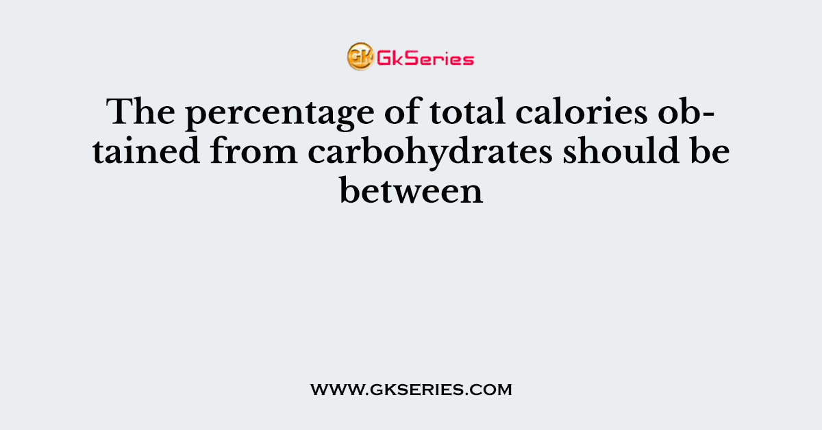 The percentage of total calories obtained from carbohydrates should be between